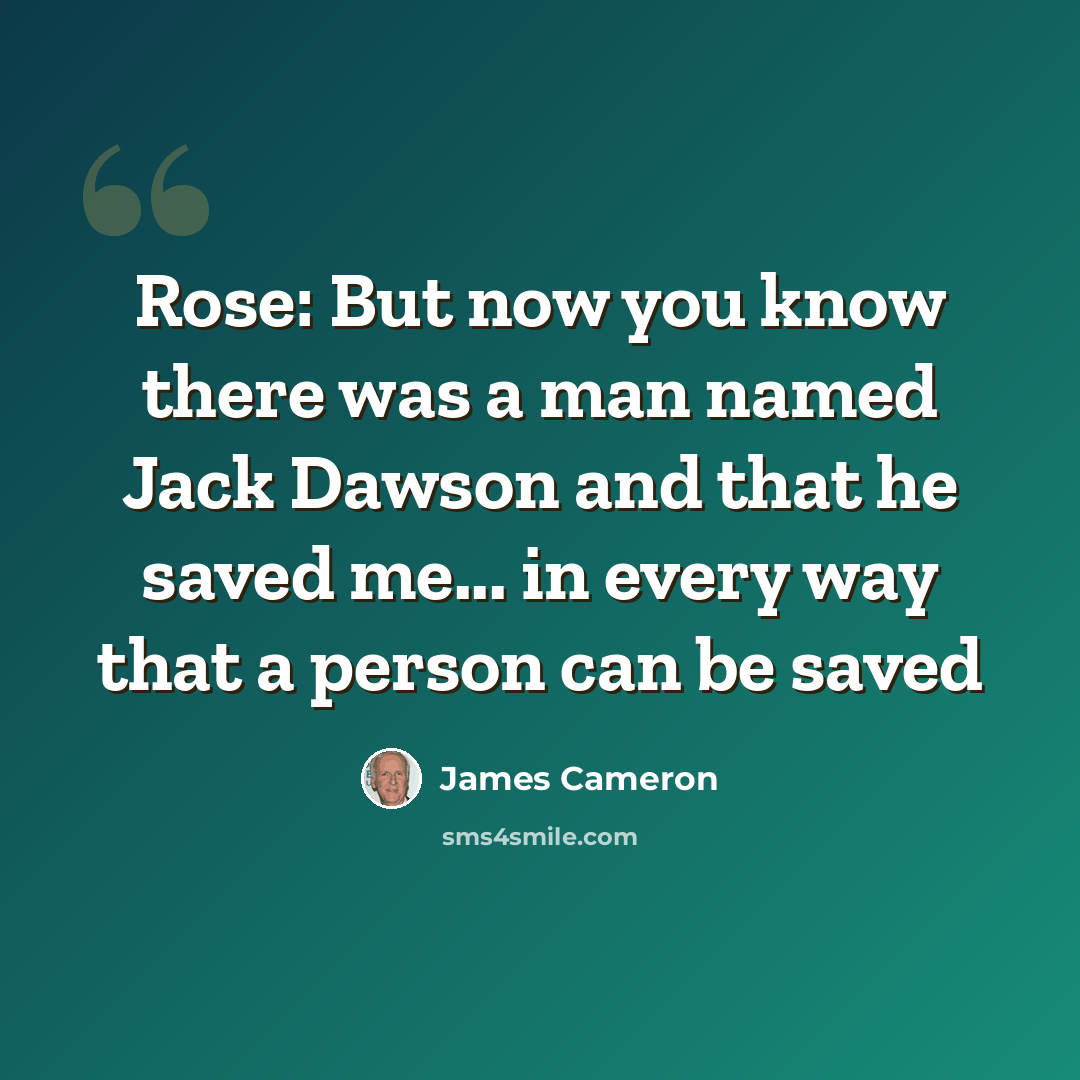 “Rose: But now you know there was a man named Jack Dawson and that he saved me... in every way that a person can be saved” quote by James Cameron