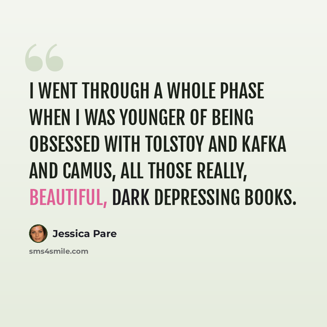 “I went through a whole phase when I was younger of being obsessed with Tolstoy and Kafka and Camus, all those really, beautiful, dark depressing books.” quote by Jessica Pare