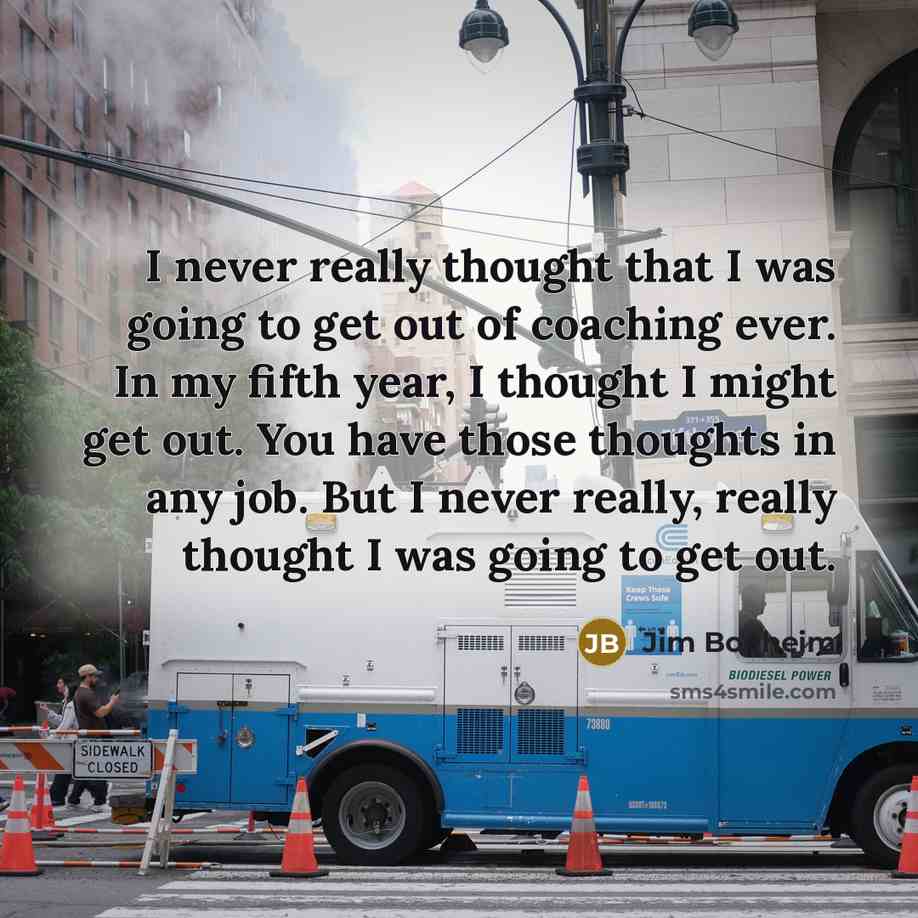 “I never really thought that I was going to get out of coaching ever. In my fifth year, I thought I might get out. You have those thoughts in any job. But I never really, really thought I was going to get out.” quote by Jim Boeheim