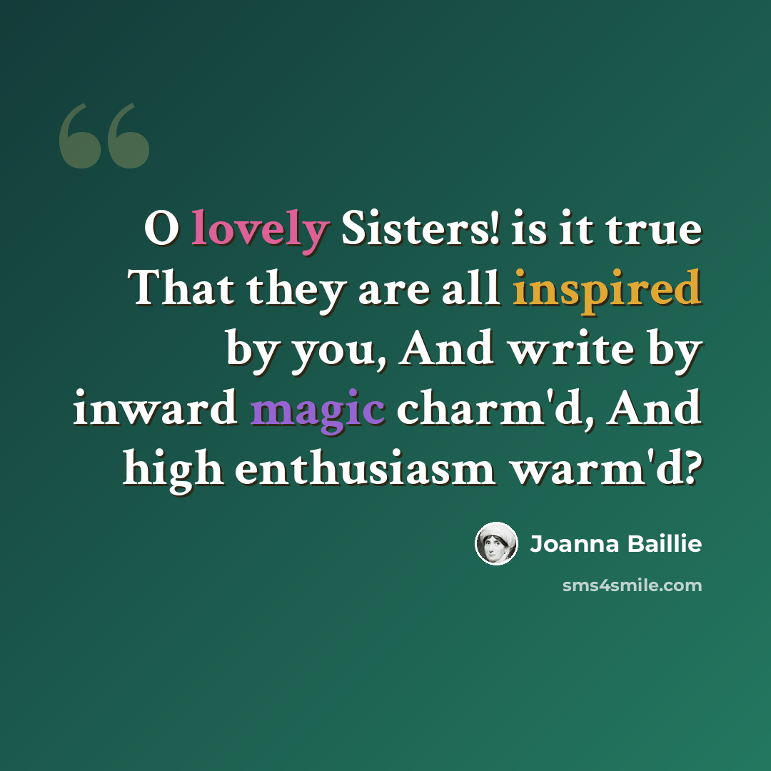 “O lovely Sisters! is it true That they are all inspired by you, And write by inward magic charm'd, And high enthusiasm warm'd?” quote by Joanna Baillie
