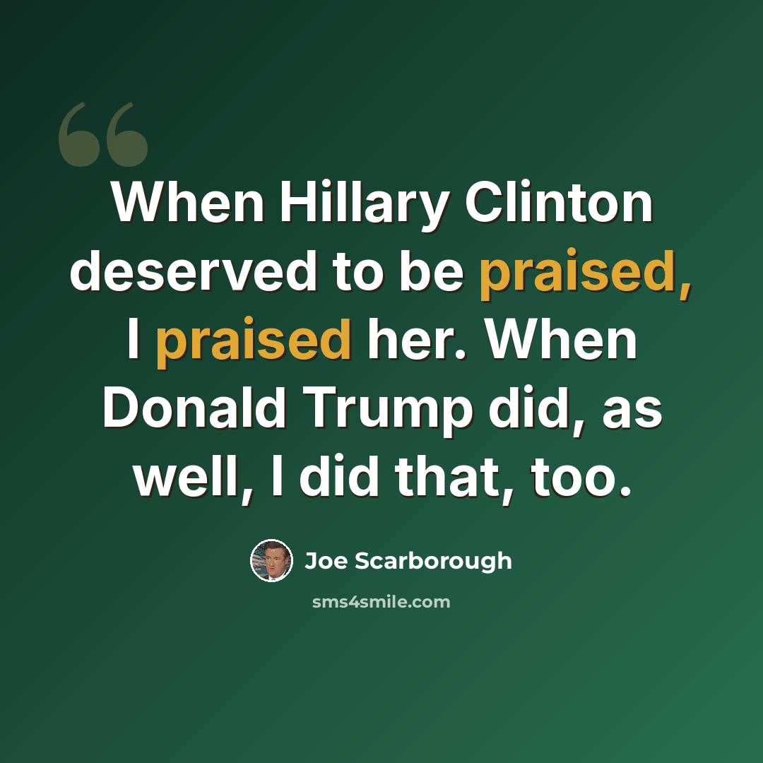 “When Hillary Clinton deserved to be praised, I praised her. When Donald Trump did, as well, I did that, too.” quote by Joe Scarborough
