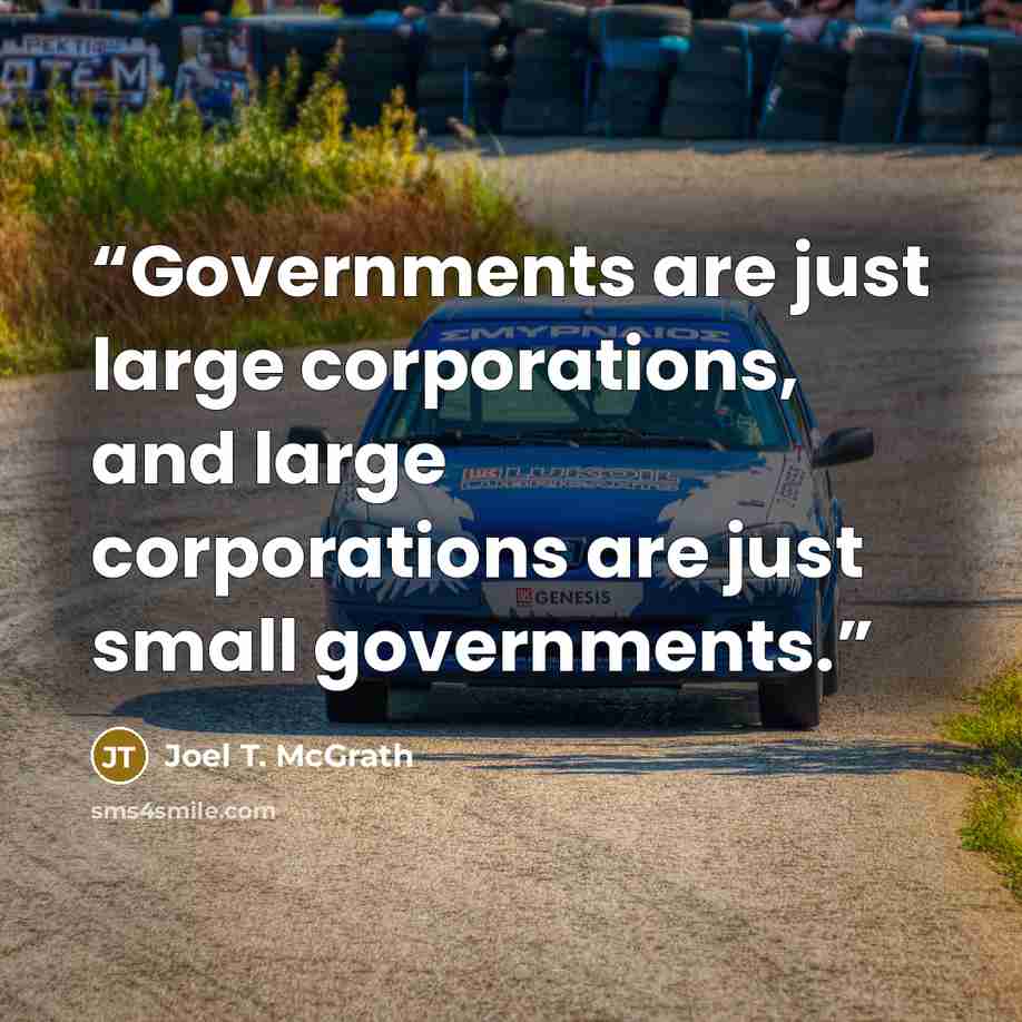 “Governments are just large corporations, and large corporations are just small governments.” quote by Joel T. McGrath