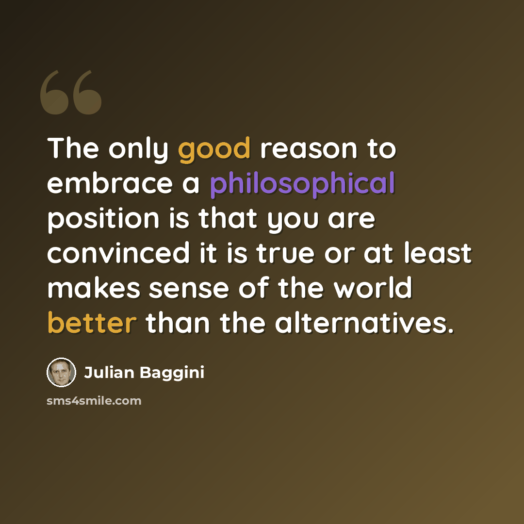 “The only good reason to embrace a philosophical position is that you are convinced it is true or at least makes sense of the world better than the alternatives.” quote by Julian Baggini