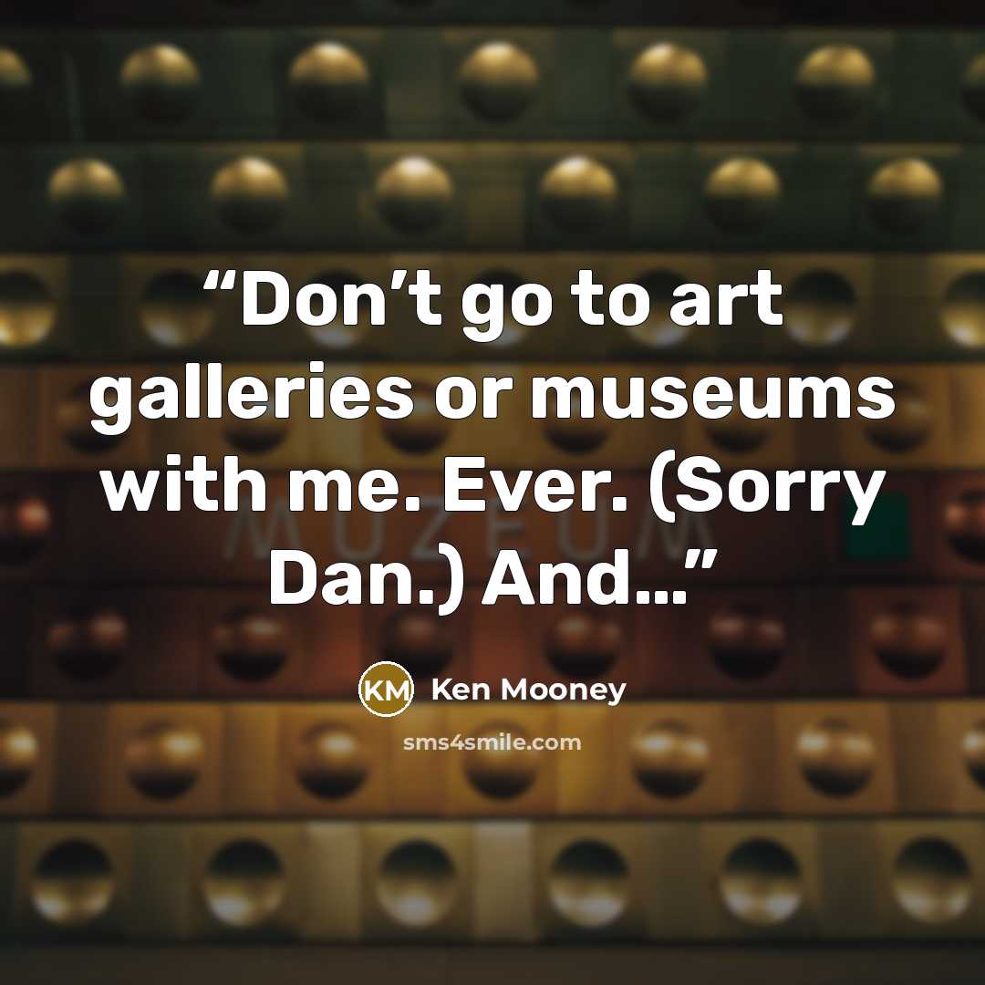“Don’t go to art galleries or museums with me. Ever. (Sorry Dan.) And…” quote by Ken Mooney