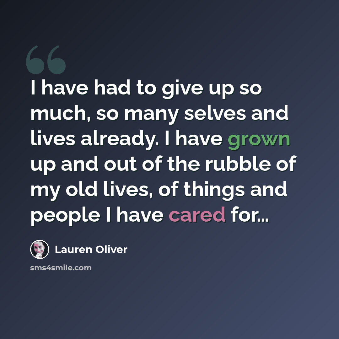 “I have had to give up so much, so many selves and lives already. I have grown up and out of the rubble of my old lives, of things and people I have cared for…” quote by Lauren Oliver