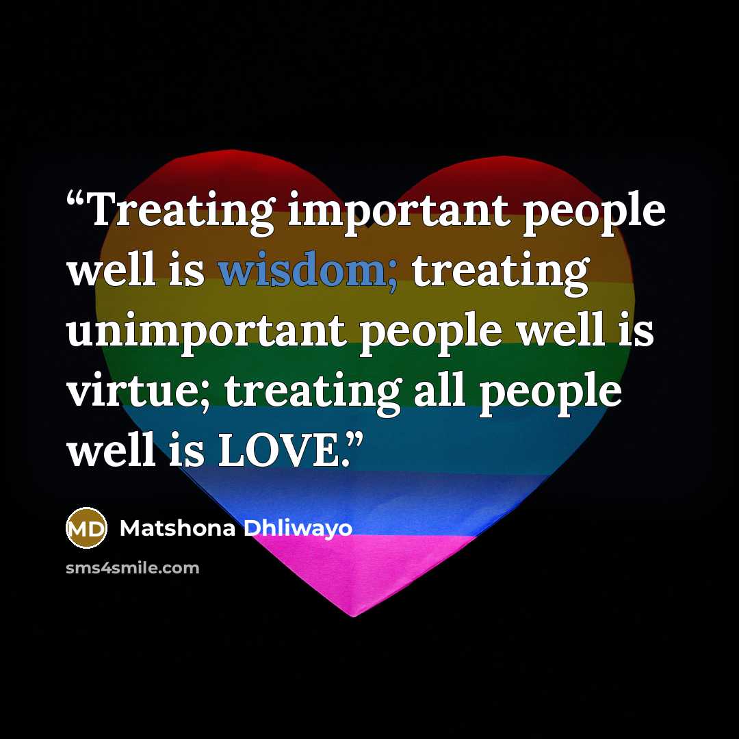 “Treating important people well is wisdom; treating unimportant people well is virtue; treating all people well is LOVE.” quote by Matshona Dhliwayo