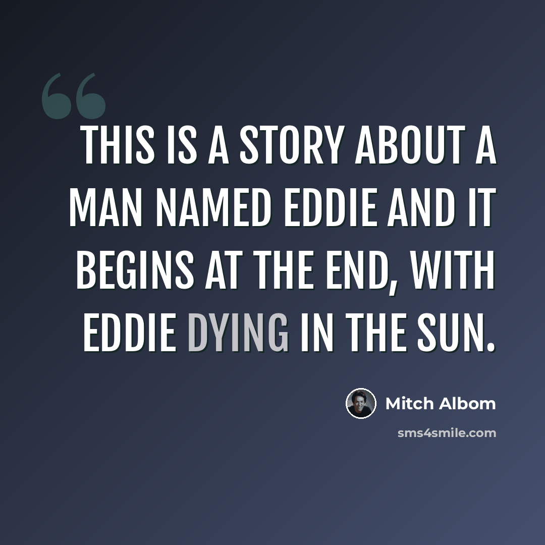 “This is a story about a man named Eddie and it begins at the end, with Eddie dying in the sun.” quote by Mitch Albom