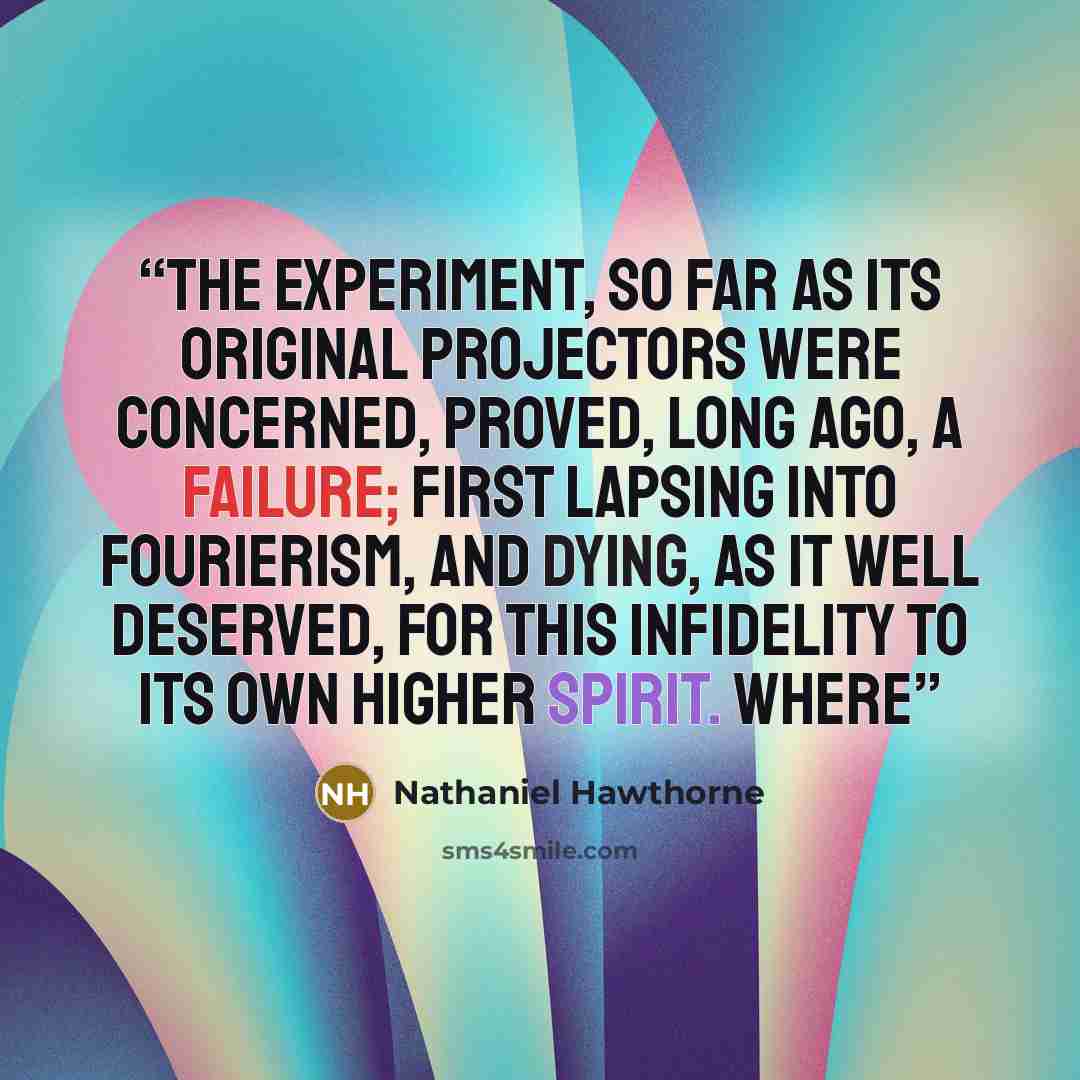 “The experiment, so far as its original projectors were concerned, proved, long ago, a failure; first lapsing into Fourierism, and dying, as it well deserved, for this infidelity to its own higher spirit. Where” quote by Nathaniel Hawthorne