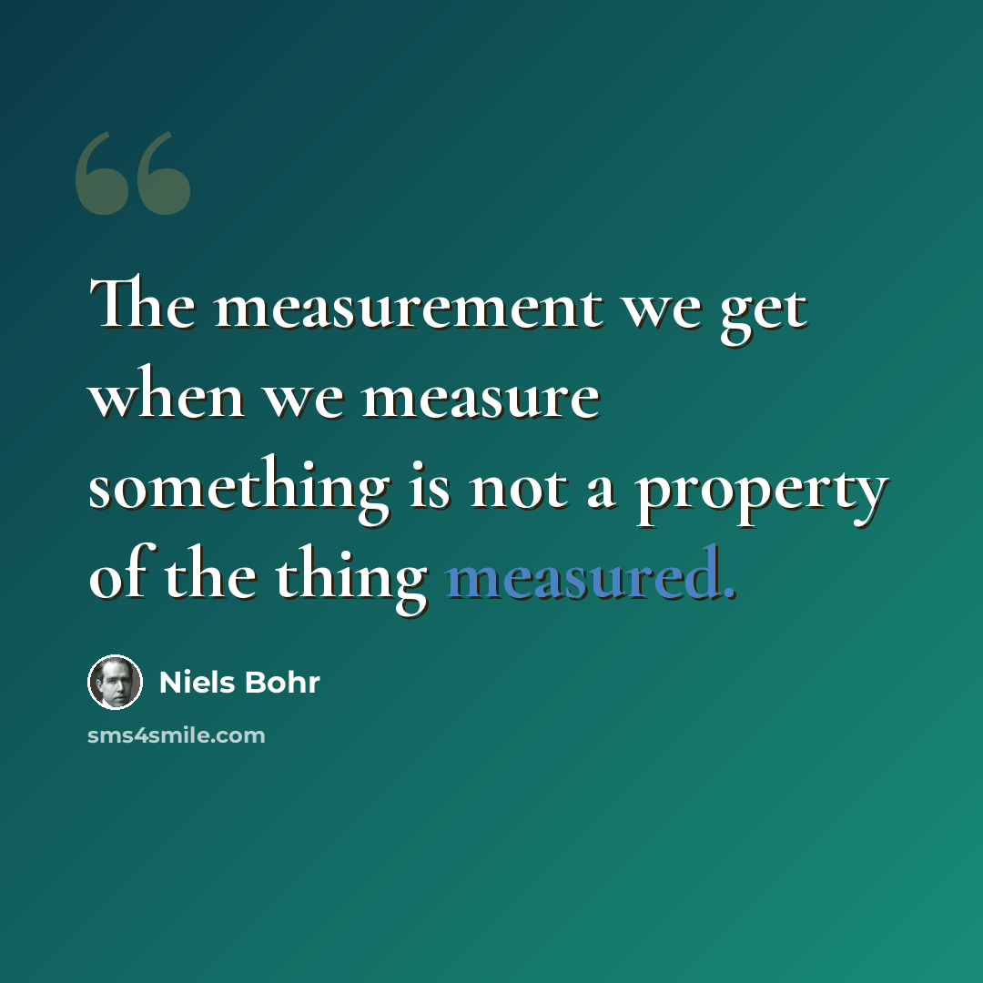 “The measurement we get when we measure something is not a property of the thing measured.” quote by Niels Bohr