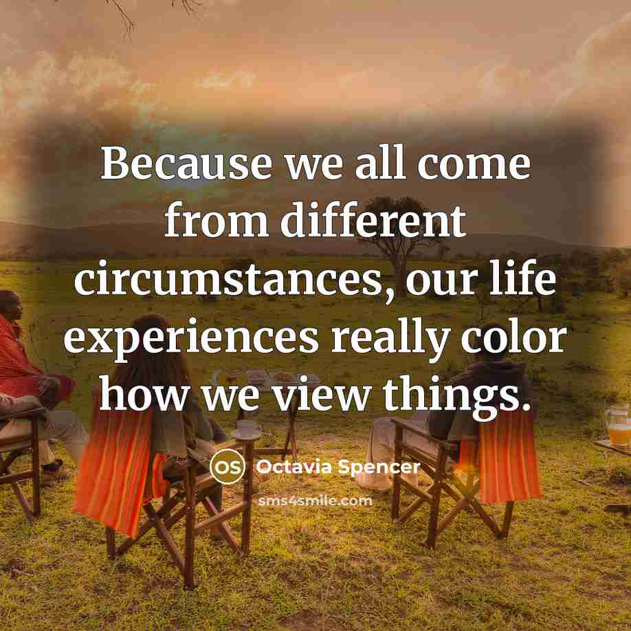 “Because we all come from different circumstances, our life experiences really color how we view things.” quote by Octavia Spencer