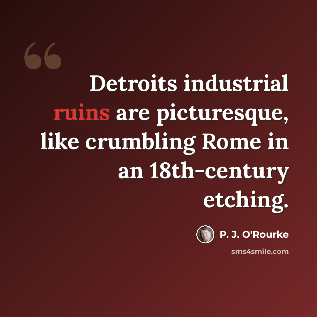 “Detroits industrial ruins are picturesque, like crumbling Rome in an 18th-century etching.” quote by P. J. O'Rourke