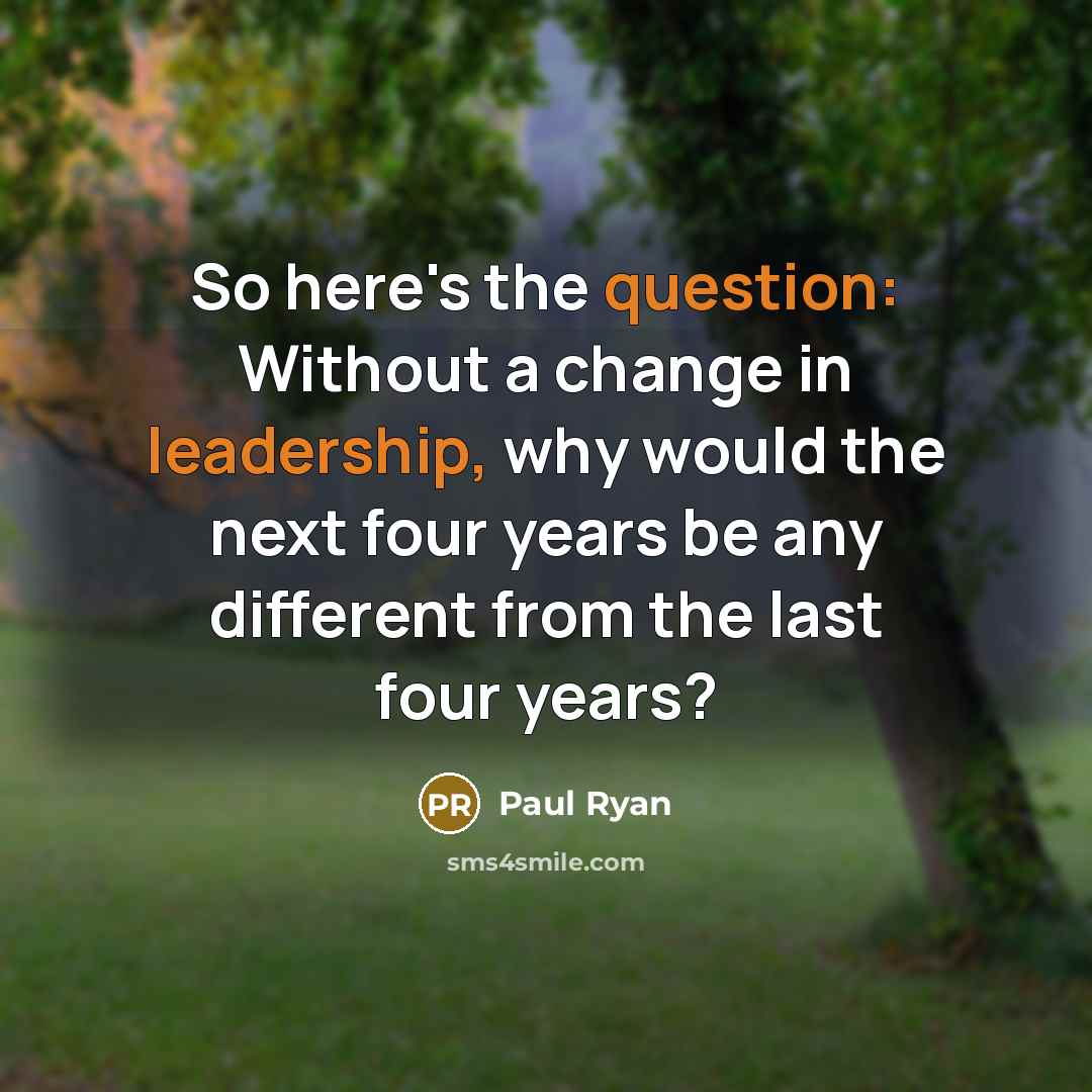 “So here's the question: Without a change in leadership, why would the next four years be any different from the last four years?” quote by Paul Ryan