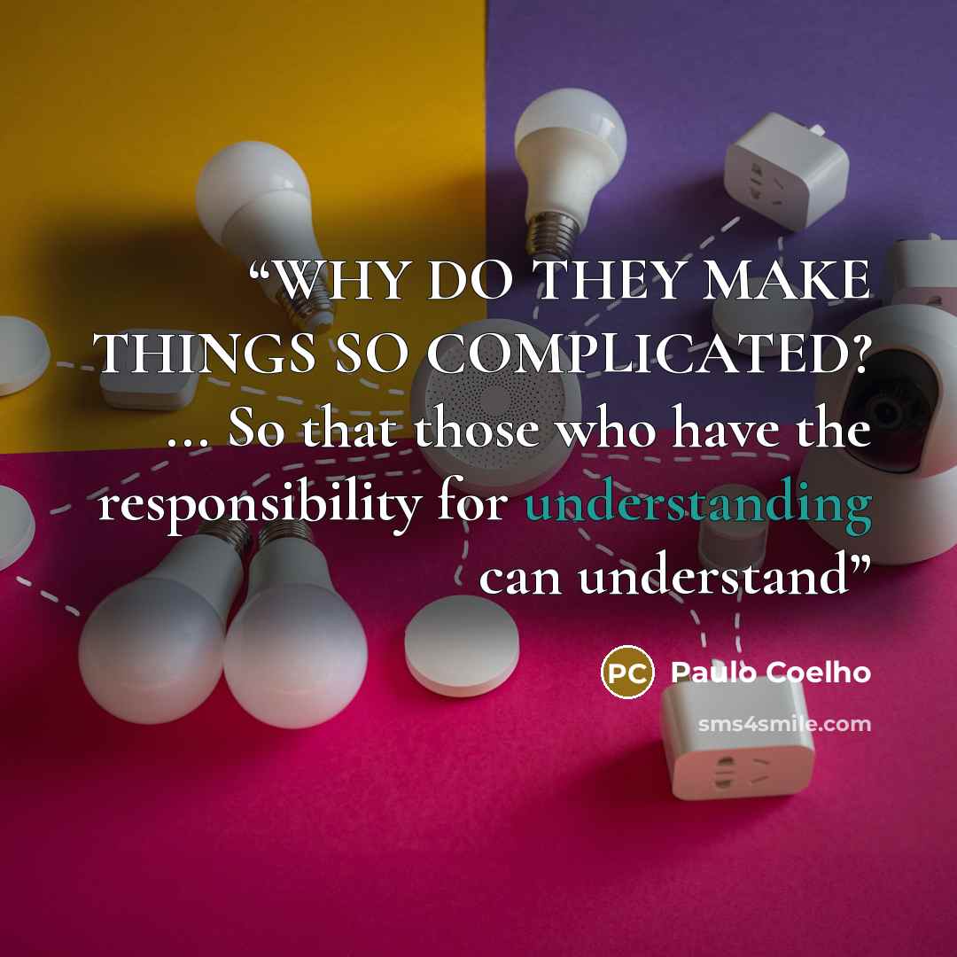 “WHY DO THEY MAKE THINGS SO COMPLICATED? ... So that those who have the responsibility for understanding can understand” quote by Paulo Coelho