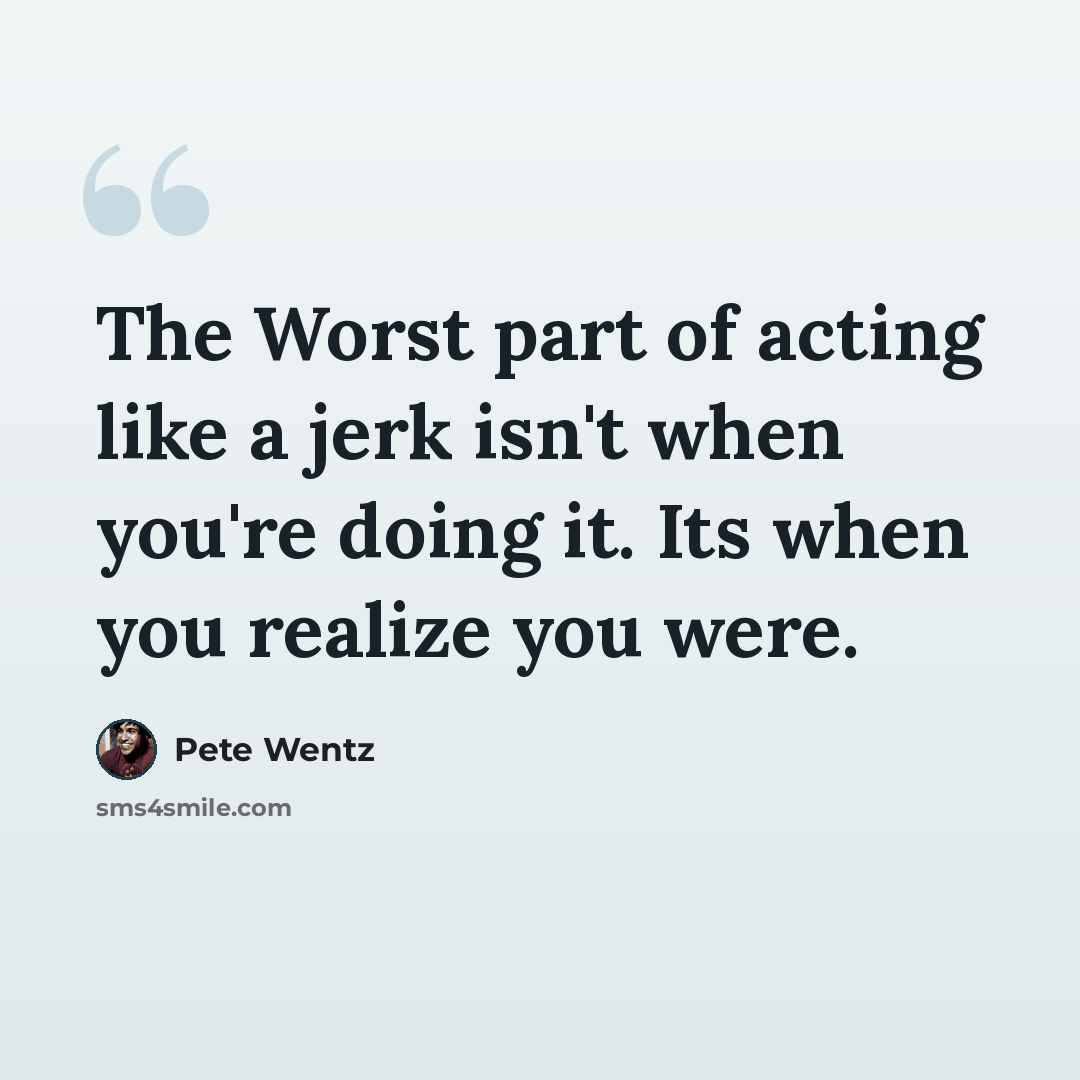 “The Worst part of acting like a jerk isn't when you're doing it. Its when you realize you were.” quote by Pete Wentz