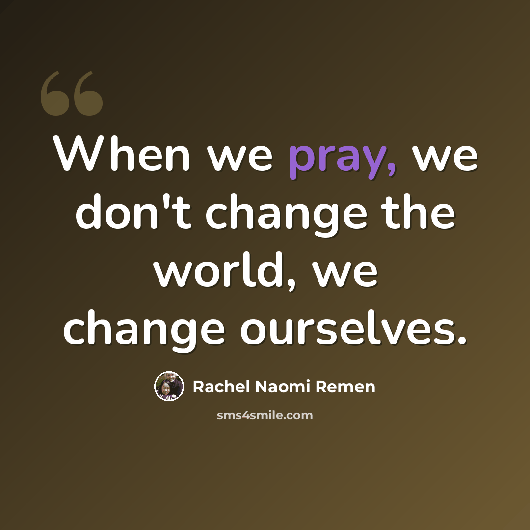“When we pray, we don't change the world, we change ourselves.” quote by Rachel Naomi Remen