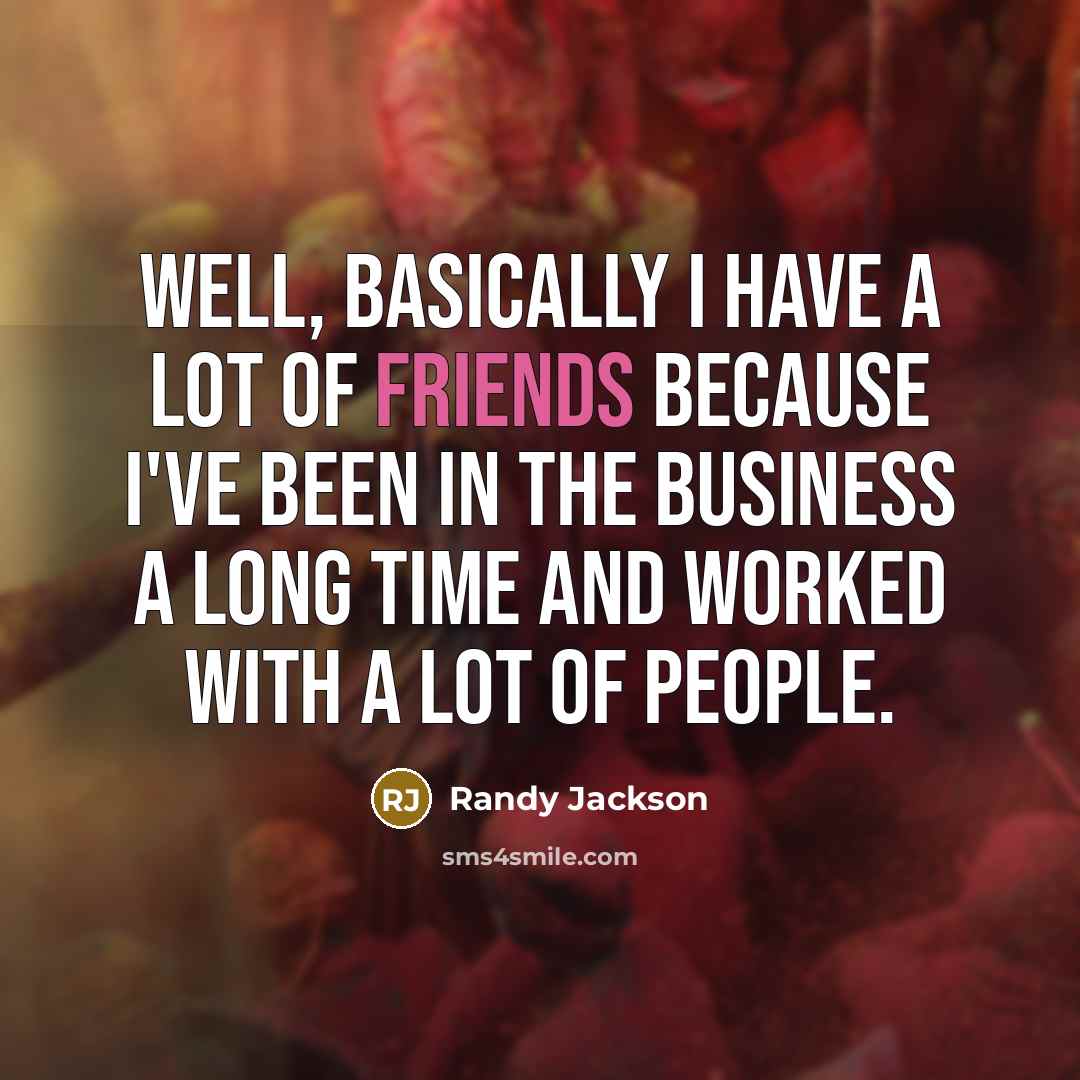 “Well, basically I have a lot of friends because I've been in the business a long time and worked with a lot of people.” quote by Randy Jackson