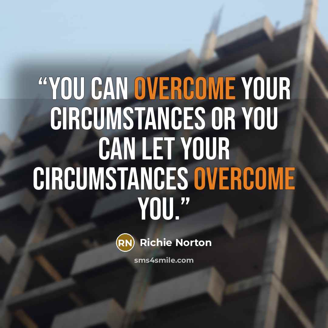 “You can overcome your circumstances or you can let your circumstances overcome you.” quote by Richie Norton