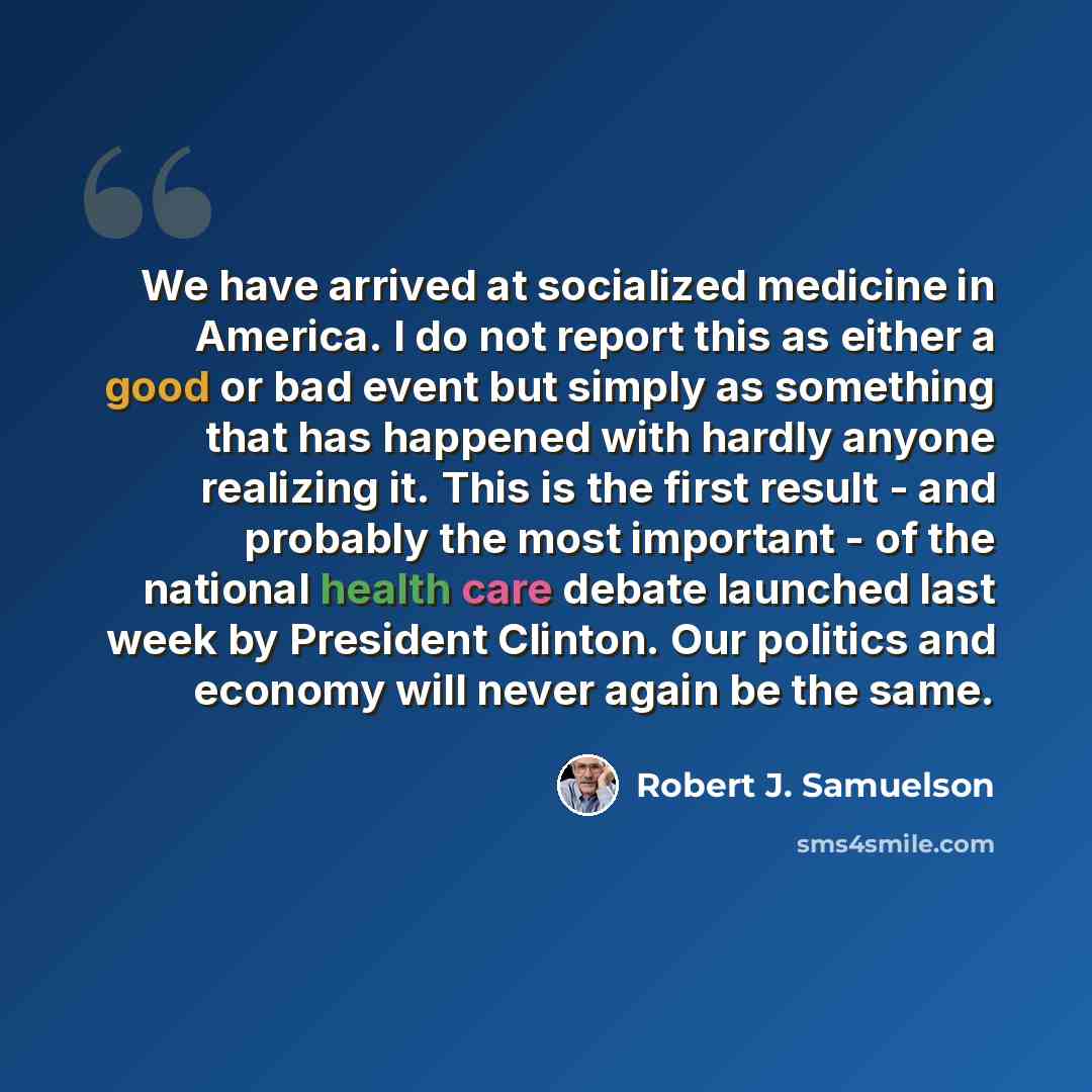 “We have arrived at socialized medicine in America. I do not report this as either a good or bad event but simply as something that has happened with hardly anyone realizing it. This is the first result - and probably the most important - of the national health care debate launched last week by…” quote by Robert J. Samuelson