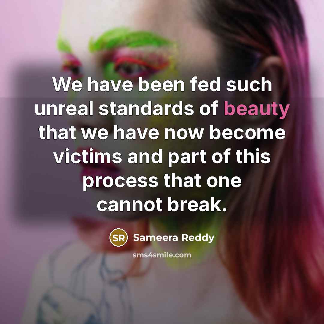 “We have been fed such unreal standards of beauty that we have now become victims and part of this process that one cannot break.” quote by Sameera Reddy