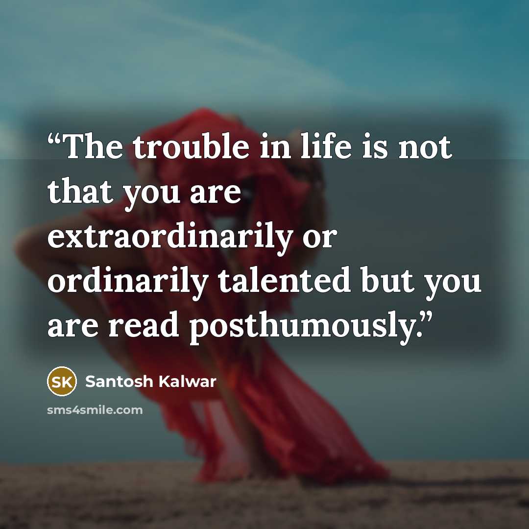 “The trouble in life is not that you are extraordinarily or ordinarily talented but you are read posthumously.” quote by Santosh Kalwar