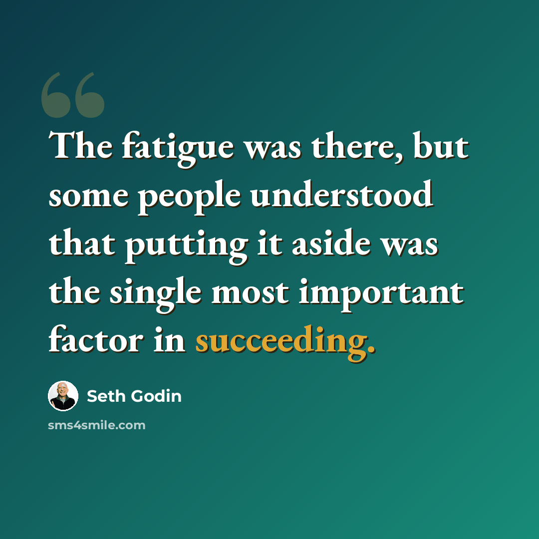 “The fatigue was there, but some people understood that putting it aside was the single most important factor in succeeding.” quote by Seth Godin