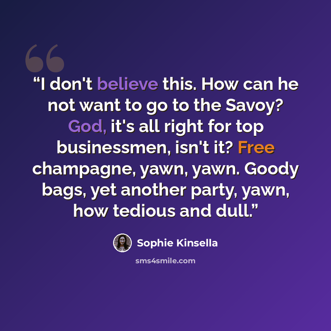 “I don't believe this. How can he not want to go to the Savoy? God, it's all right for top businessmen, isn't it? Free champagne, yawn, yawn. Goody bags, yet another party, yawn, how tedious and dull.” quote by Sophie Kinsella