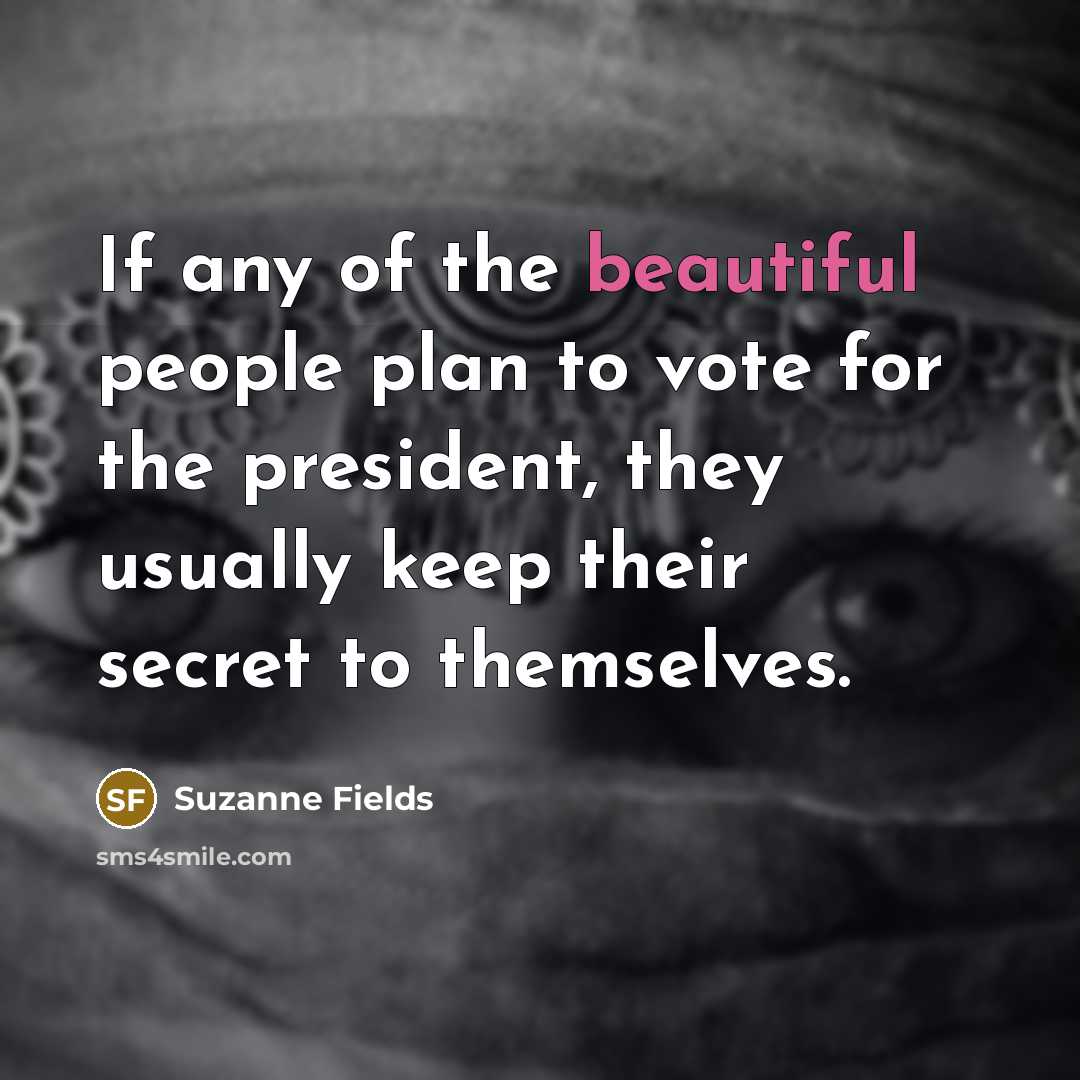 “If any of the beautiful people plan to vote for the president, they usually keep their secret to themselves.” quote by Suzanne Fields