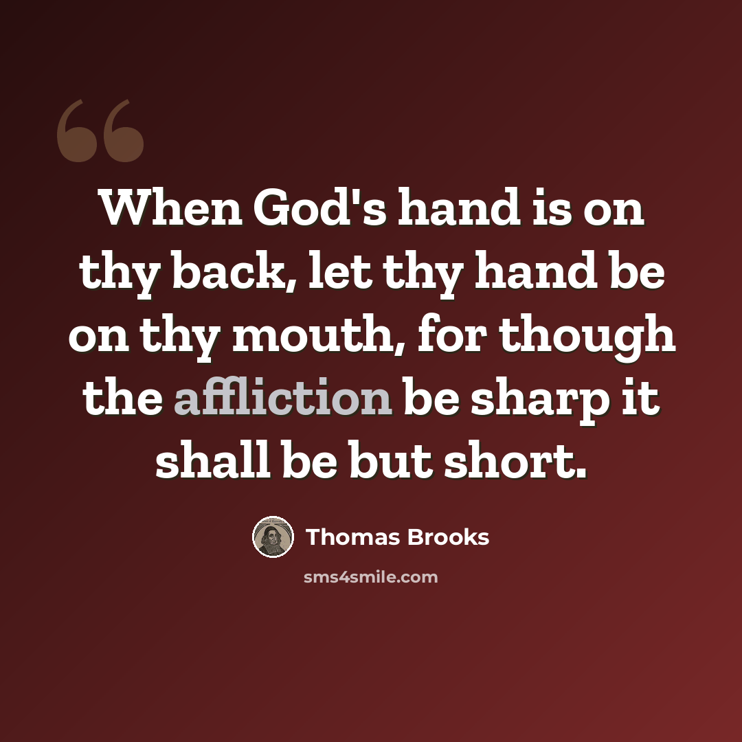 “When God's hand is on thy back, let thy hand be on thy mouth, for though the affliction be sharp it shall be but short.” quote by Thomas Brooks