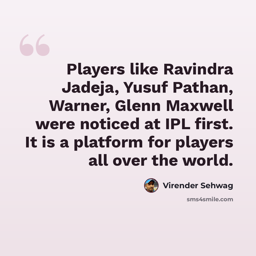 “Players like Ravindra Jadeja, Yusuf Pathan, Warner, Glenn Maxwell were noticed at IPL first. It is a platform for players all over the world.” quote by Virender Sehwag