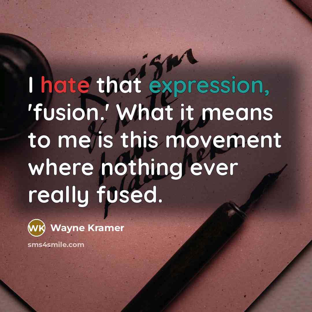 “I hate that expression, 'fusion.' What it means to me is this movement where nothing ever really fused.” quote by Wayne Kramer