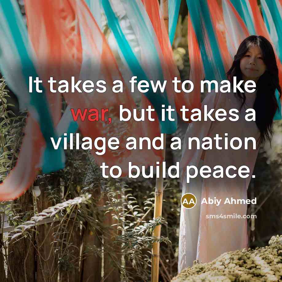 “It takes a few to make war, but it takes a village and a nation to build peace.” quote by Abiy Ahmed
