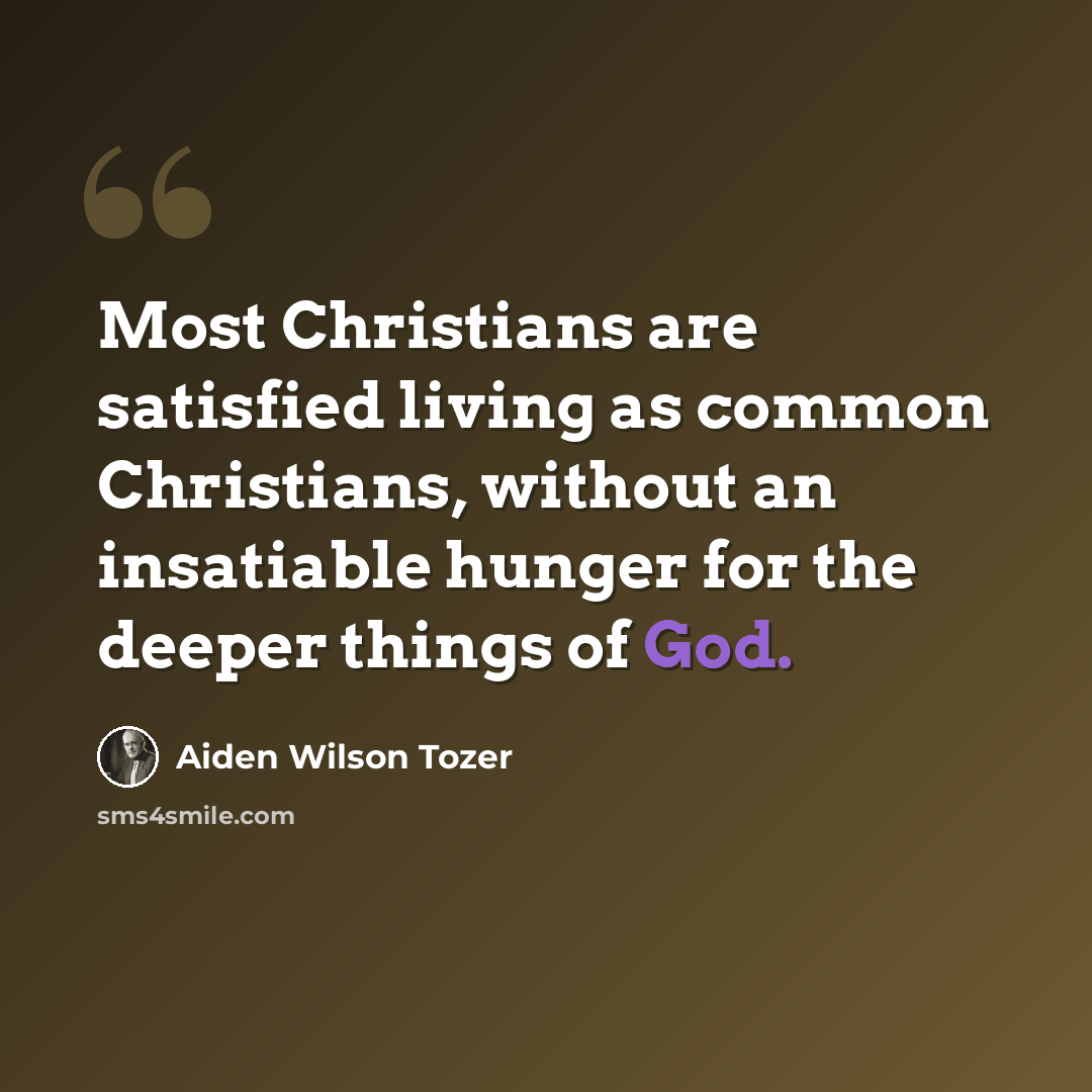 “Most Christians are satisfied living as common Christians, without an insatiable hunger for the deeper things of God.” quote by Aiden Wilson Tozer