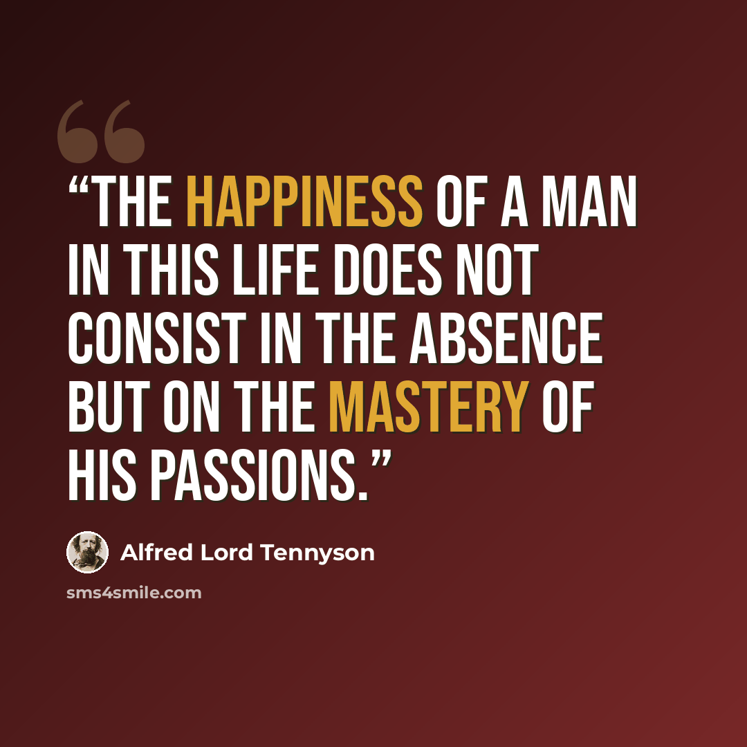 “The happiness of a man in this life does not consist in the absence but on the mastery of his passions.” quote by Alfred Lord Tennyson