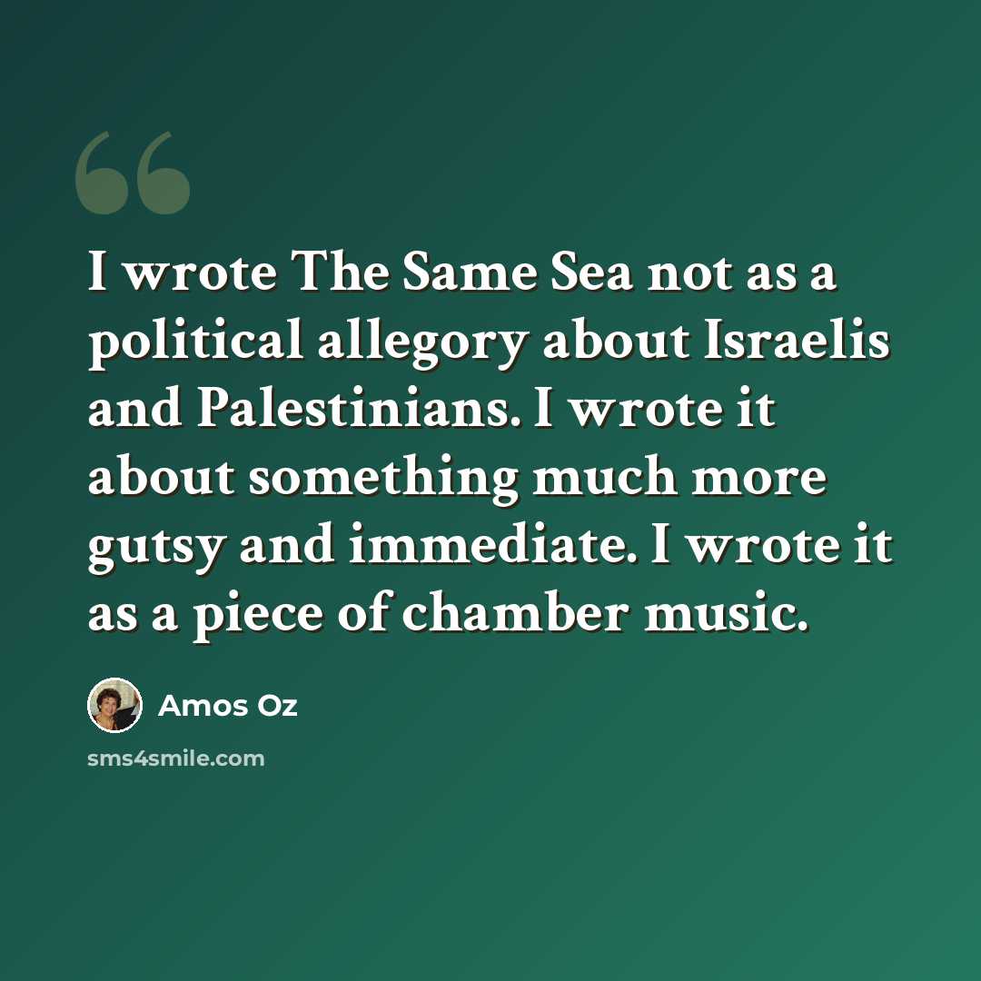 “I wrote The Same Sea not as a political allegory about Israelis and Palestinians. I wrote it about something much more gutsy and immediate. I wrote it as a piece of chamber music.” quote by Amos Oz