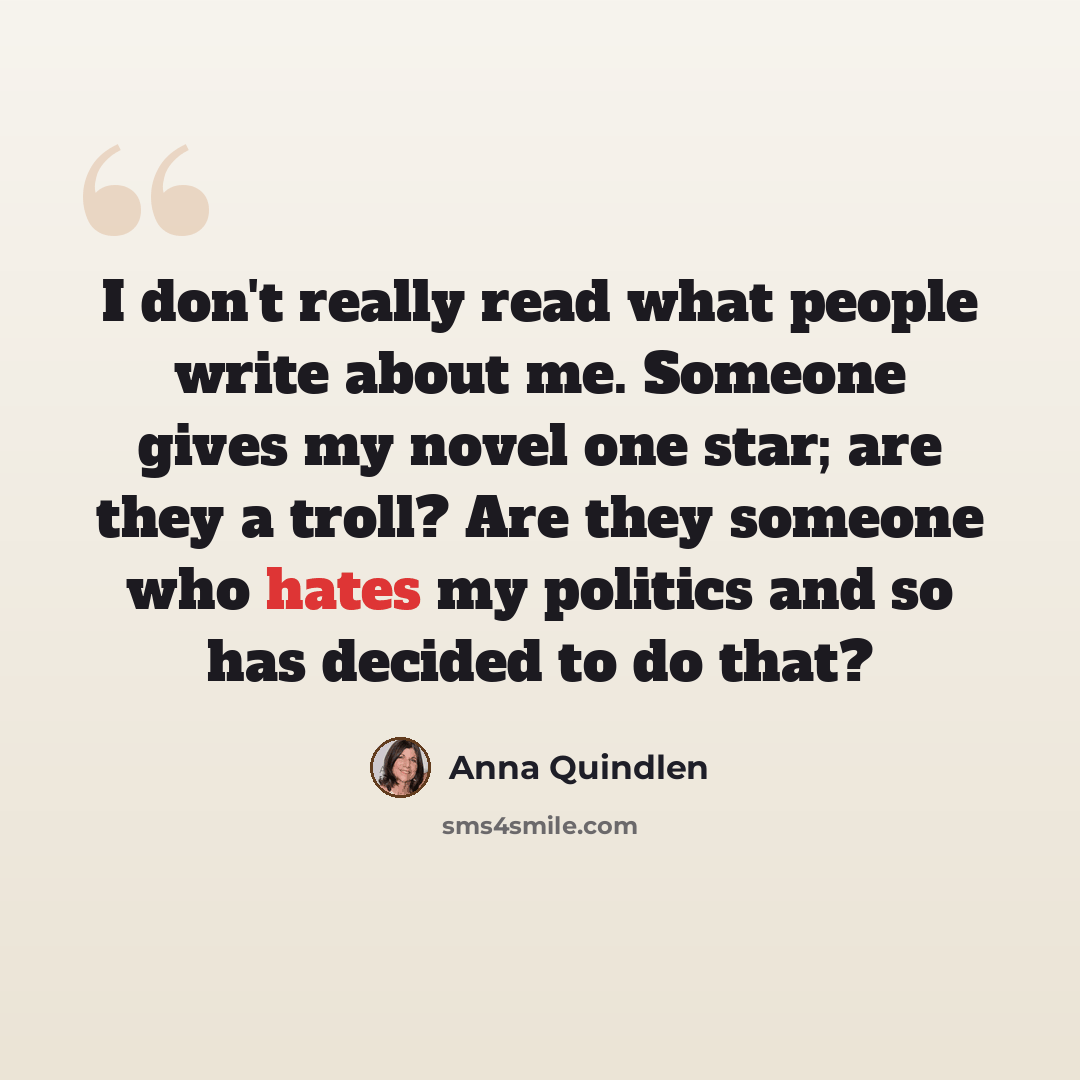 “I don't really read what people write about me. Someone gives my novel one star; are they a troll? Are they someone who hates my politics and so has decided to do that?” quote by Anna Quindlen