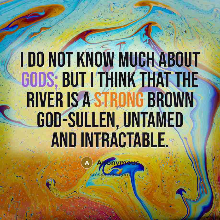 “I do not know much about gods; but I think that the river Is a strong brown god-sullen, untamed and intractable.” quote by Anonymous