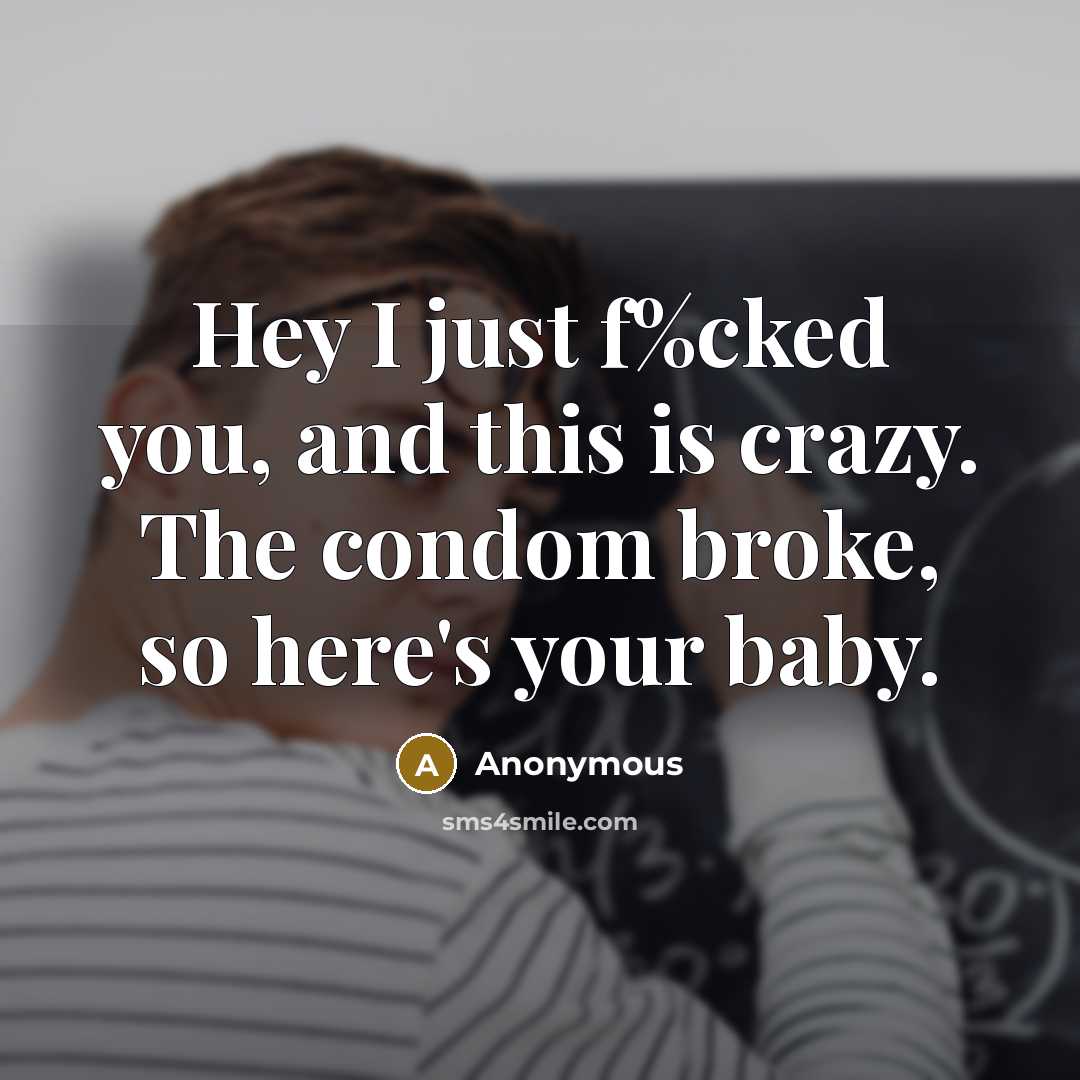 “Hey I just f%cked you, and this is crazy. The condom broke, so here's your baby.” quote by Anonymous