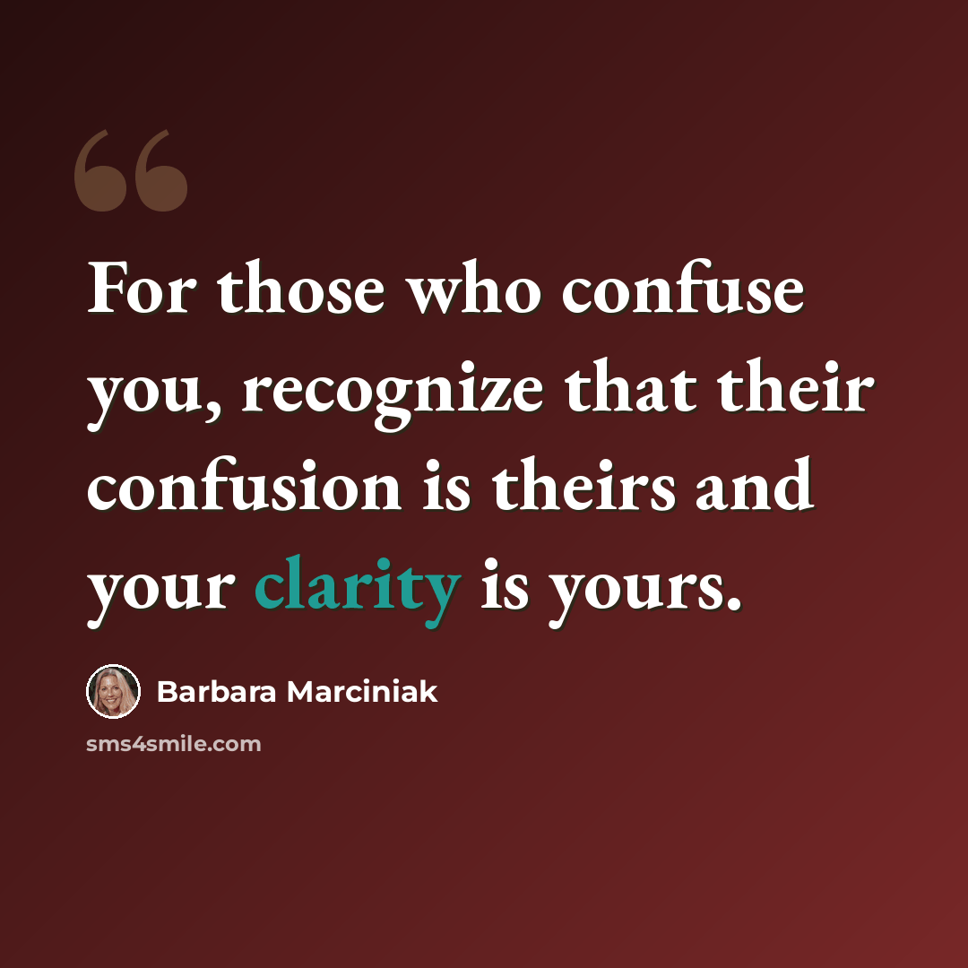 “For those who confuse you, recognize that their confusion is theirs and your clarity is yours.” quote by Barbara Marciniak