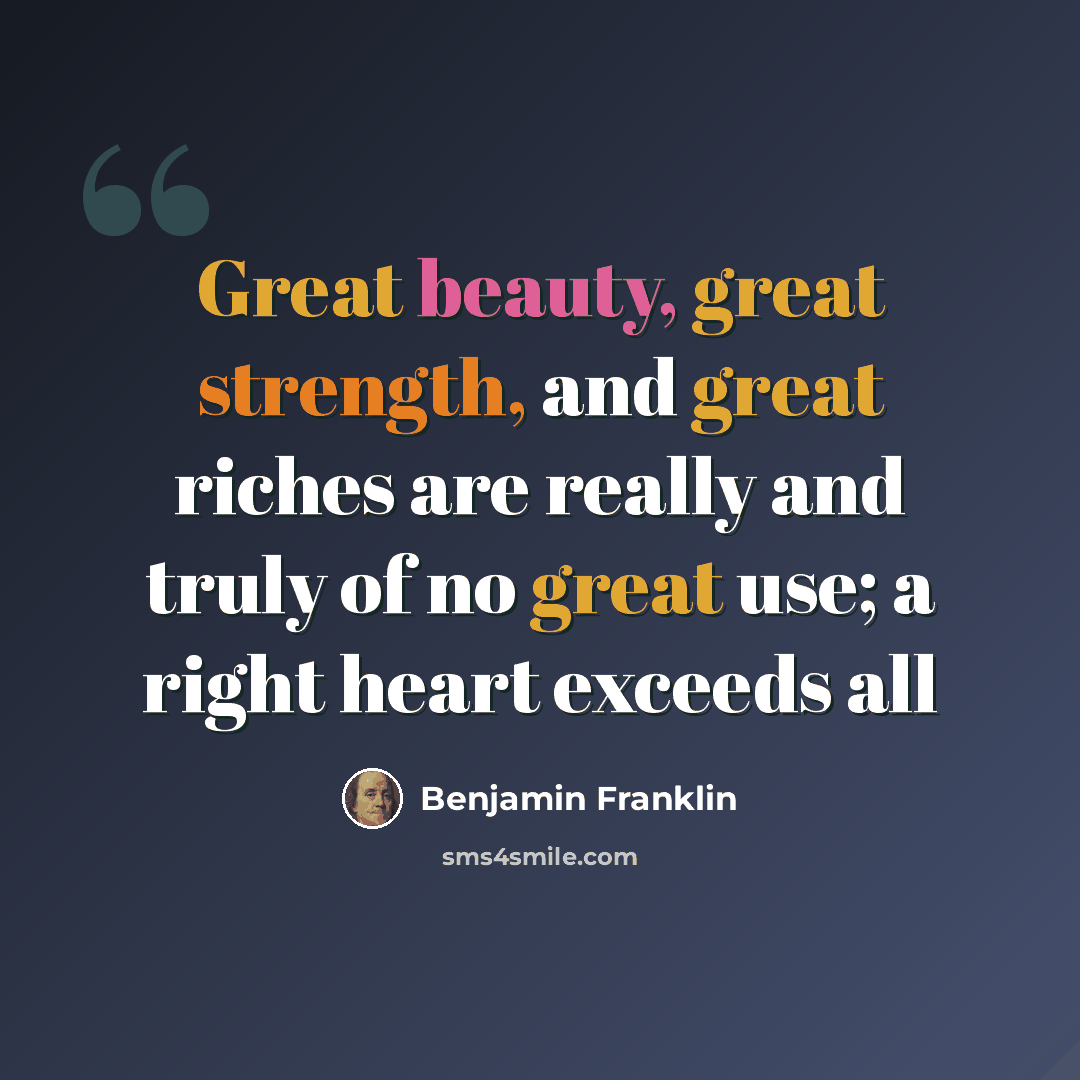 “Great beauty, great strength, and great riches are really and truly of no great use; a right heart exceeds all” quote by Benjamin Franklin
