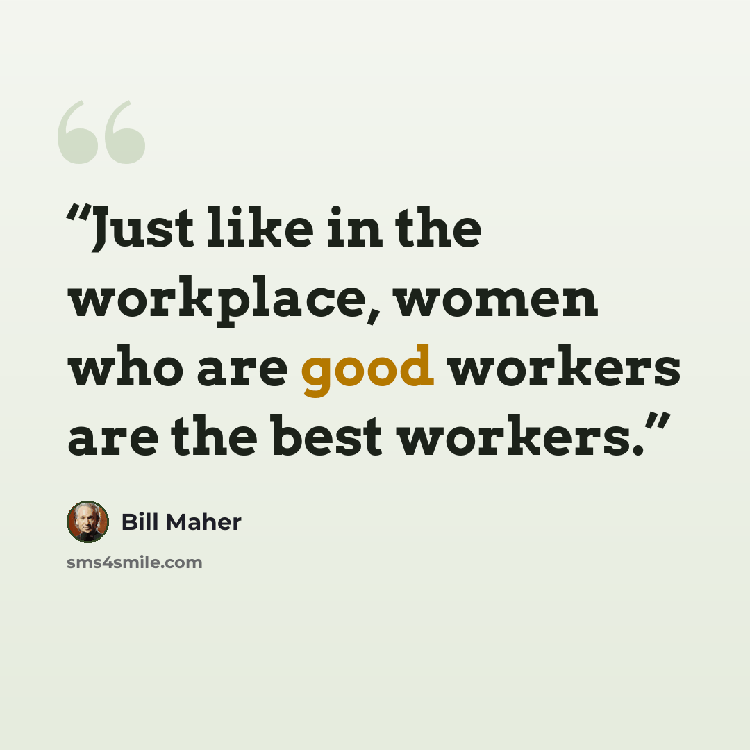 “Just like in the workplace, women who are good workers are the best workers.” quote by Bill Maher