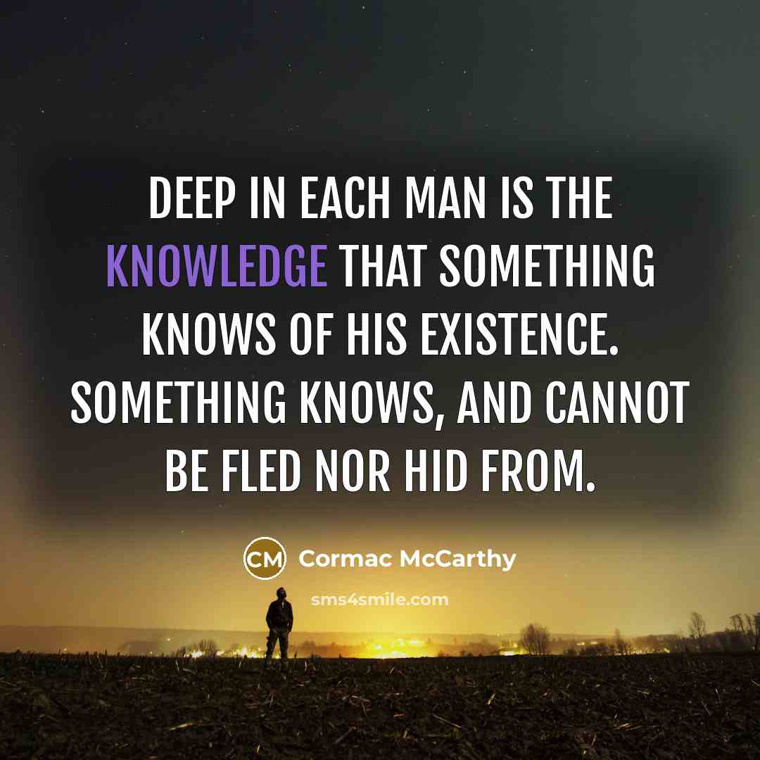 “Deep in each man is the knowledge that something knows of his existence. Something knows, and cannot be fled nor hid from.” quote by Cormac McCarthy