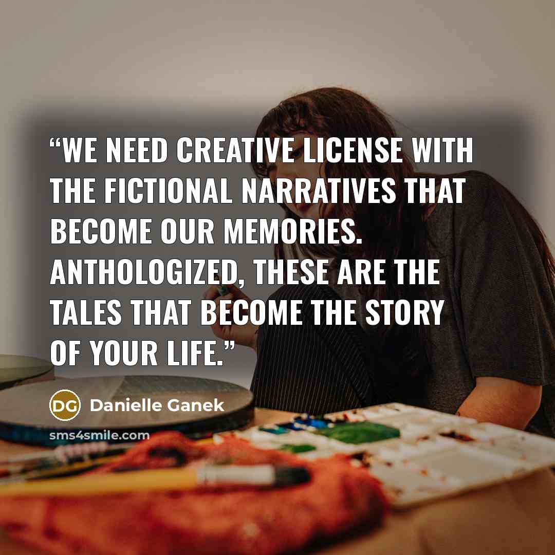 “We need creative license with the fictional narratives that become our memories. Anthologized, these are the tales that become the story of your life.” quote by Danielle Ganek
