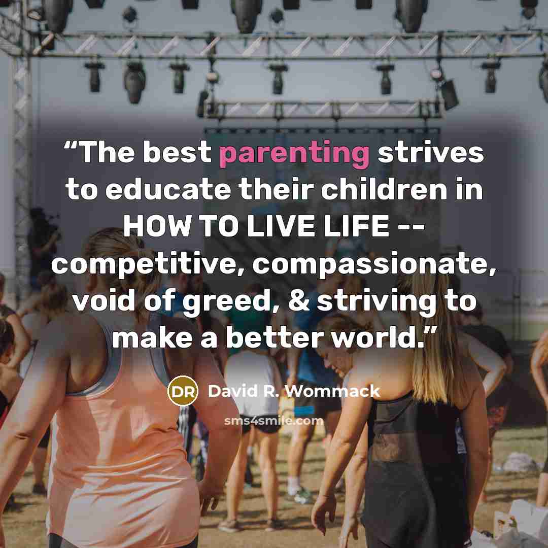 “The best parenting strives to educate their children in HOW TO LIVE LIFE -- competitive, compassionate, void of greed, & striving to make a better world.” quote by David R. Wommack