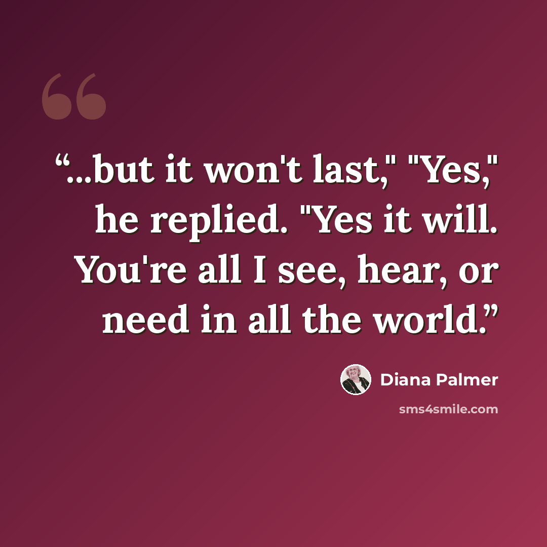 “...but it won't last," "Yes," he replied. "Yes it will. You're all I see, hear, or need in all the world.” quote by Diana Palmer