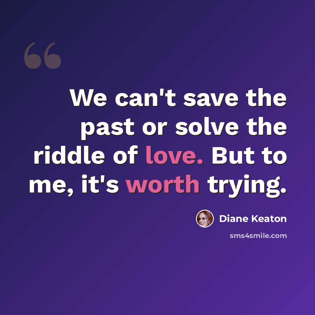 “We can't save the past or solve the riddle of love. But to me, it's worth trying.” quote by Diane Keaton