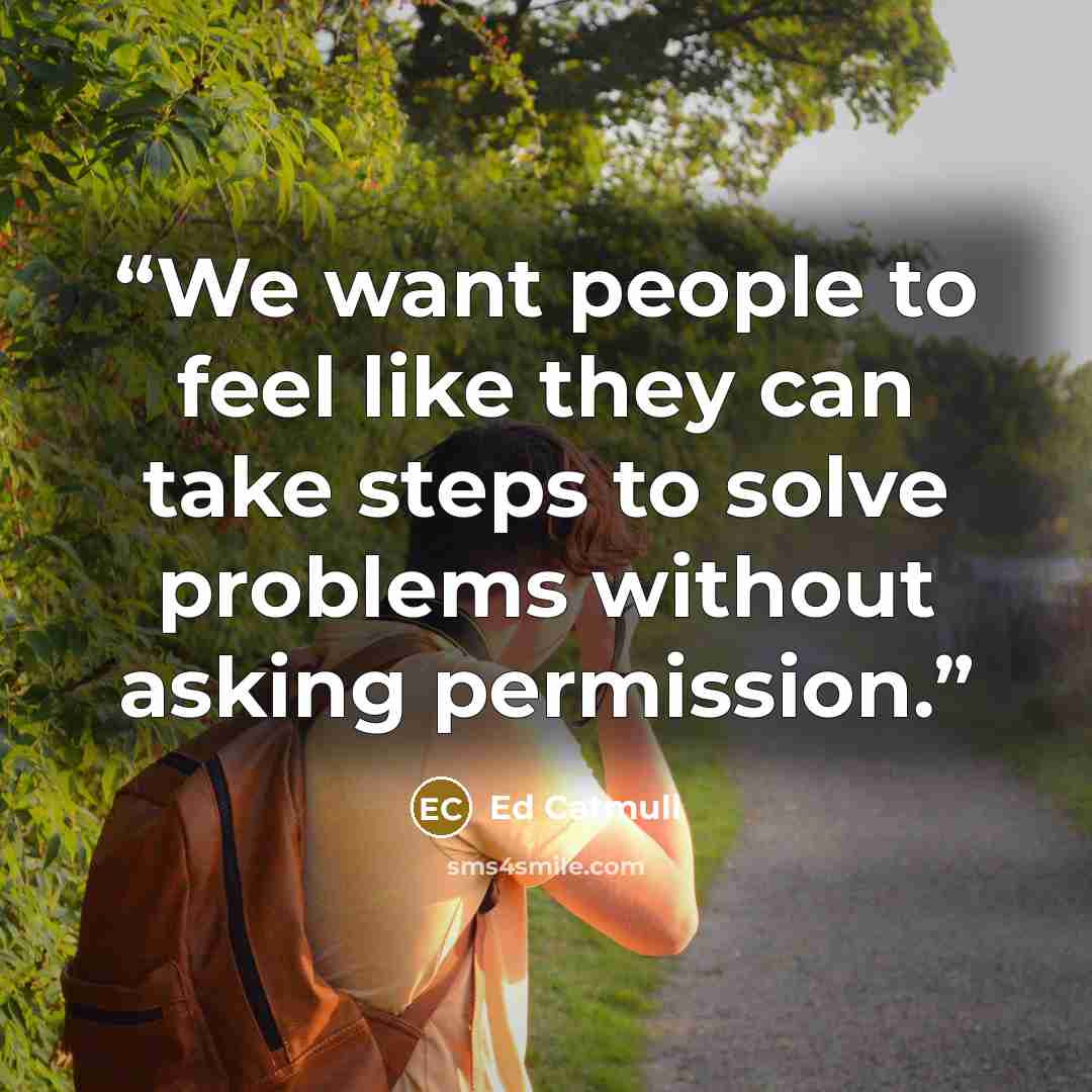 “We want people to feel like they can take steps to solve problems without asking permission.” quote by Ed Catmull
