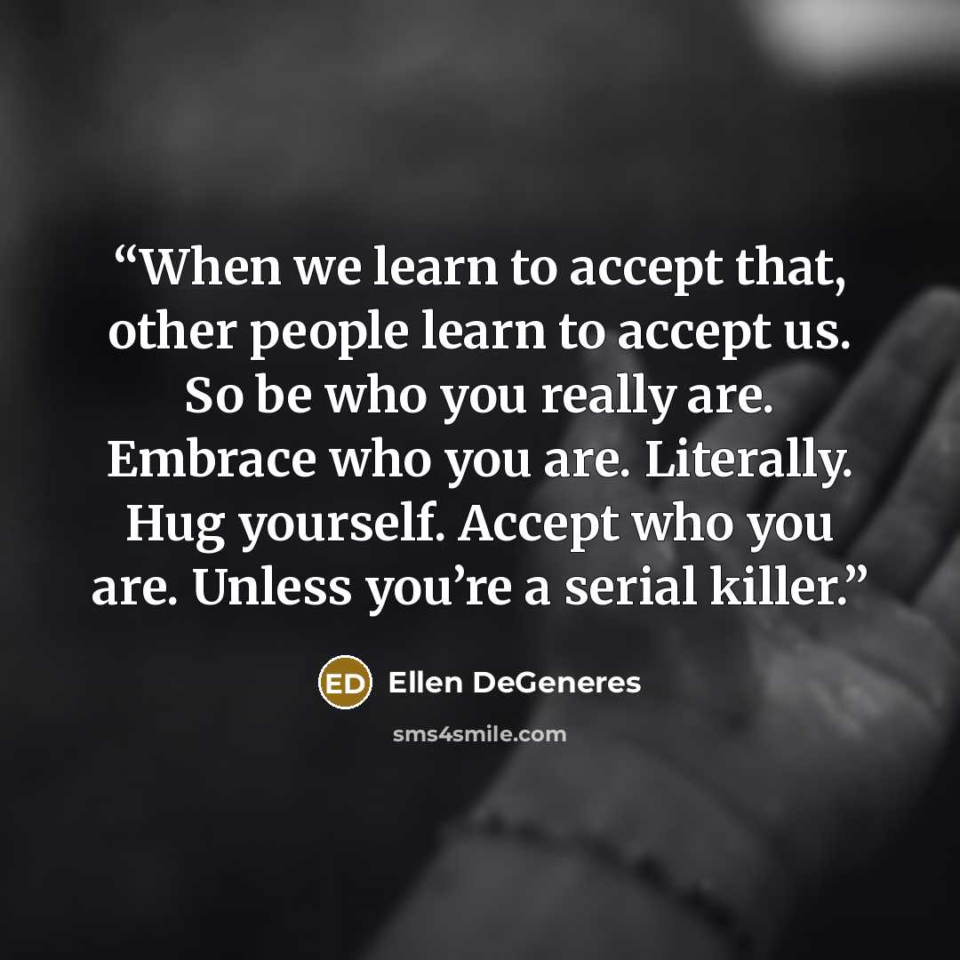 “When we learn to accept that, other people learn to accept us. So be who you really are. Embrace who you are. Literally. Hug yourself. Accept who you are. Unless you’re a serial killer.” quote by Ellen DeGeneres