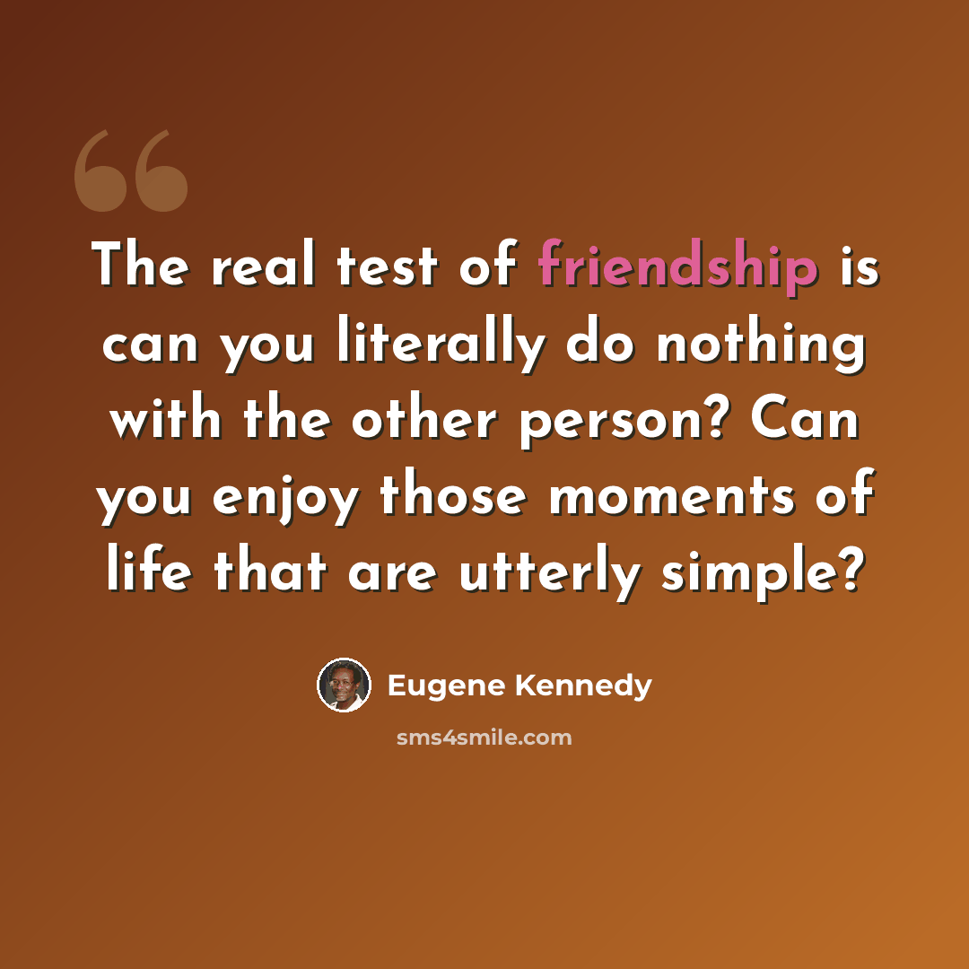 “The real test of friendship is can you literally do nothing with the other person? Can you enjoy those moments of life that are utterly simple?” quote by Eugene Kennedy