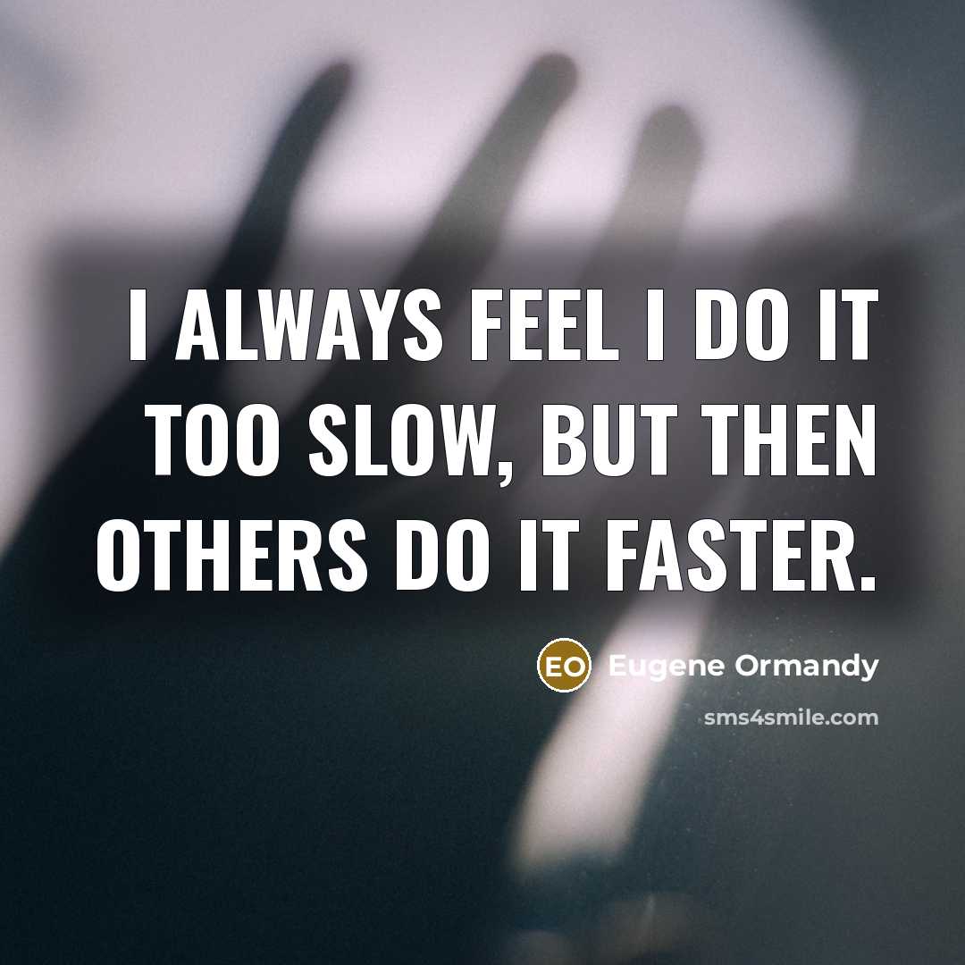 “I always feel I do it too slow, but then others do it faster.” quote by Eugene Ormandy
