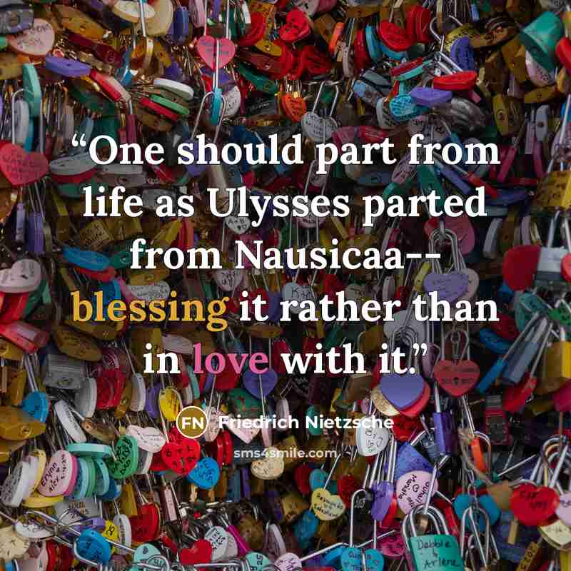 “One should part from life as Ulysses parted from Nausicaa-- blessing it rather than in love with it.” quote by Friedrich Nietzsche